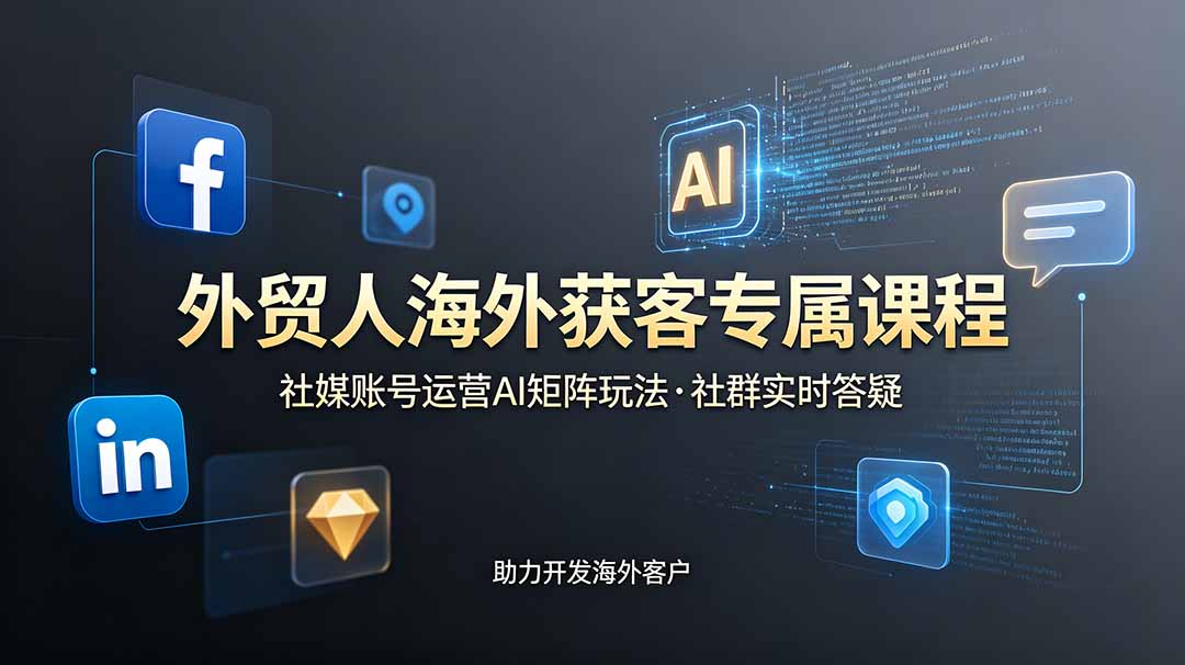 外贸人海外获客专属课程-更新6月，讲解社媒账号运营AI矩阵玩法，社群实时答疑助力开发海外客户-优优云网创