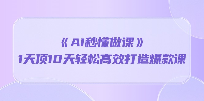 《AI秒懂做课》1天顶10天轻松高效打造爆款课(13节课)-优优云网创