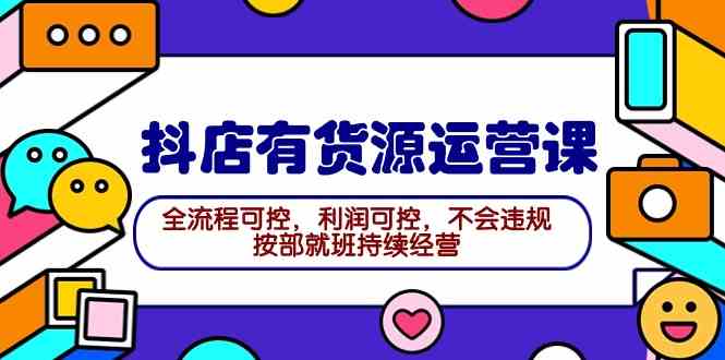 (9702期)2024抖店有货源运营课:全流程可控,利润可控,不会违规,按部就班持续经营-优优云网创