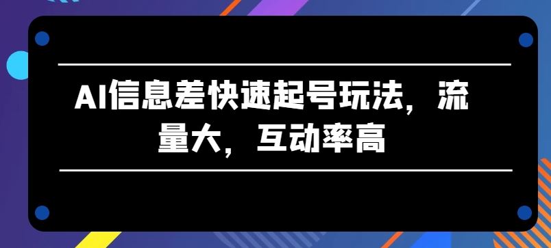 AI信息差快速起号玩法,流量大,互动率高【揭秘】-优优云网创