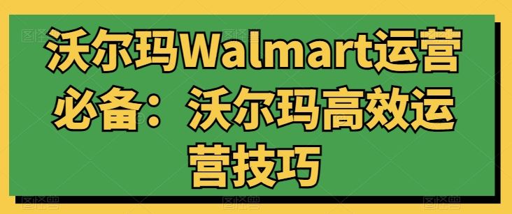 沃尔玛Walmart运营必备:沃尔玛高效运营技巧-优优云网创