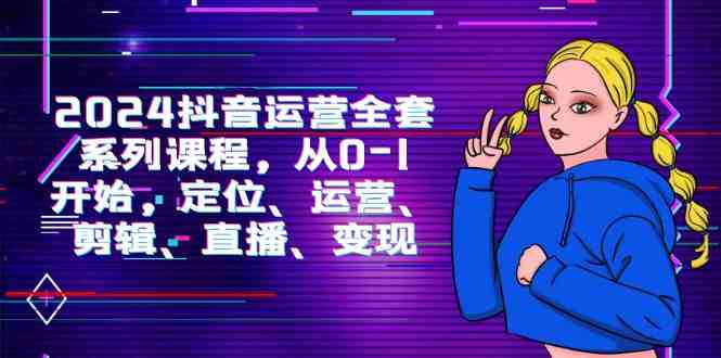 (9770期)2024抖音运营-全套系列课程,从0-1开始,定位、运营、剪辑、直播、变现-优优云网创