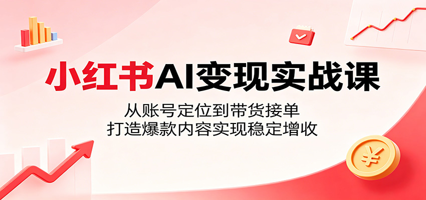 小红书AI变现实战课:从账号定位到带货接单,打造爆款内容实现稳定增收-优优云网创