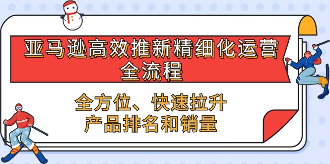 (10554期)亚马逊-高效推新精细化 运营全流程,全方位、快速 拉升产品排名和销量-优优云网创
