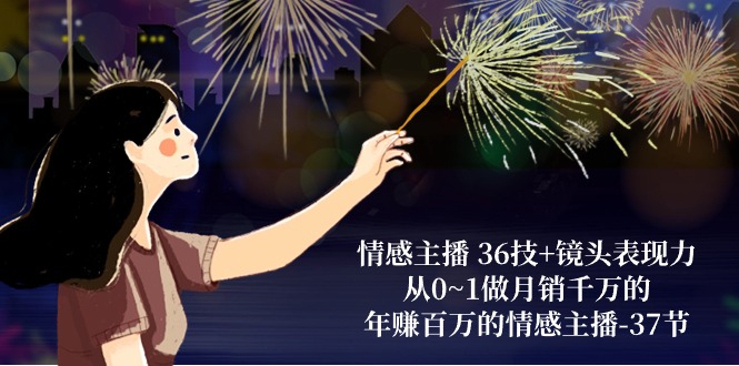 情感主播36技+镜头表现力:从0~1做月销千万的,年赚百万的情感主播(37节)-优优云网创