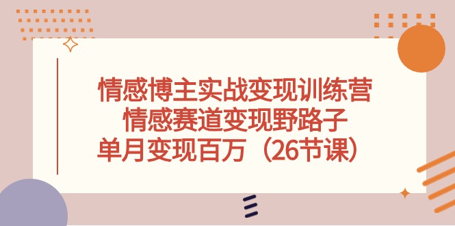 (10448期)情感博主实战变现训练营,情感赛道变现野路子,单月变现百万(26节课)-优优云网创