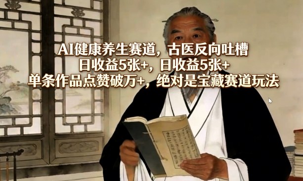 AI健康养生赛道,古医反向吐槽,日收益5张+,单条作品点赞破万+,绝对是宝藏赛道玩法-优优云网创