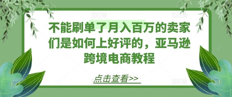 不能刷单了月入百万的卖家们是如何上好评的,亚马逊跨境电商教程-优优云网创