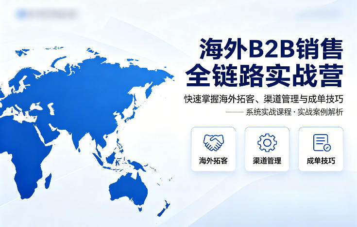 海外B2B销售全链路实战营,快速掌握海外拓客、渠道管理与成单技巧-优优云网创