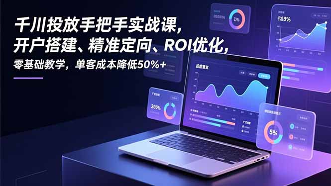 千川投放手把手实战课,开户搭建、精准定向、ROI优化,零基础教学,单客成本降低50%+-优优云网创