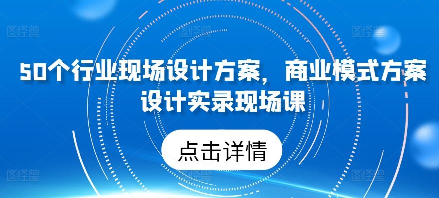 50个行业现场设计方案,商业模式方案设计实录现场课-优优云网创