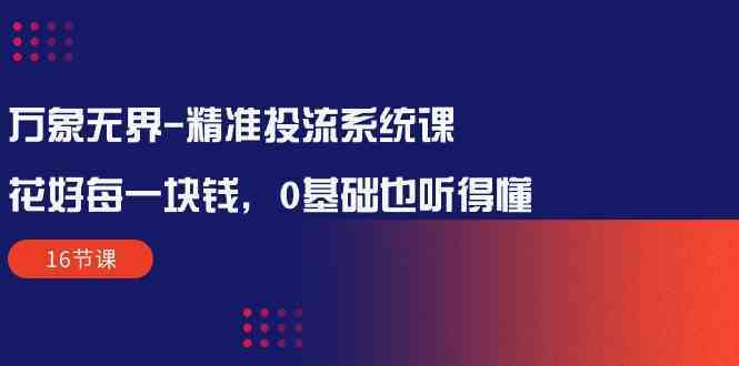 万象无界精准投流系统课:花好每一块钱,0基础也听得懂(16节课)-优优云网创