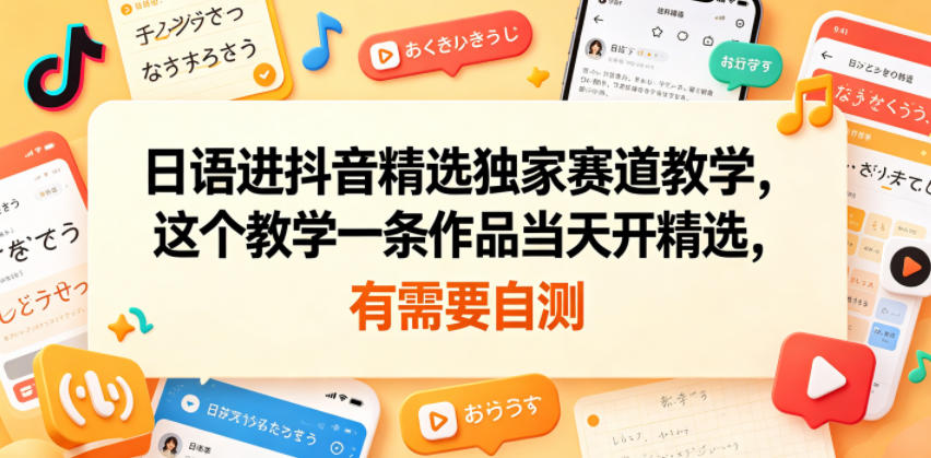 日语进抖音精选独家赛道教学,这个教学一条作品当天开精选,有需要自测-优优云网创