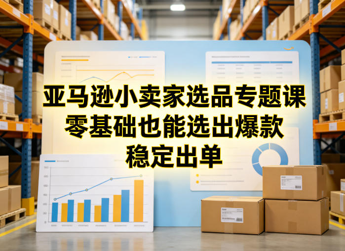 亚马逊小卖家选品专题课,零基础也能选出爆款,稳定出单-优优云网创