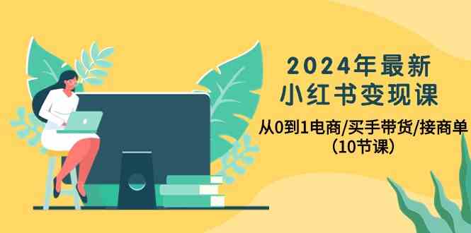 (10130期)2024年最新小红书变现课,从0到1电商/买手带货/接商单(10节课)-优优云网创