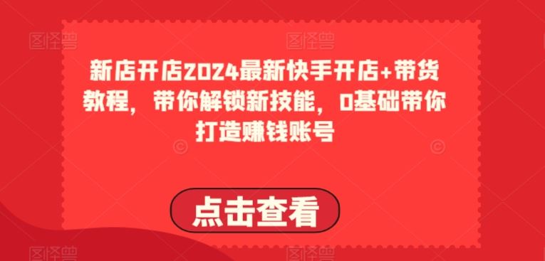 2024最新快手开店+带货教程,带你解锁新技能,0基础带你打造赚钱账号-优优云网创