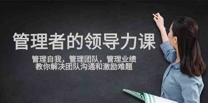 (9665期)管理者领导力课,管理自我,管理团队,管理业绩,教你解决团队沟通和激…-优优云网创