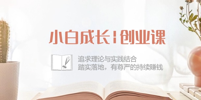 (10603期)小白成长|创业课:追求理论与实践结合,踏实落地,有尊严的持续赚钱-42节-优优云网创