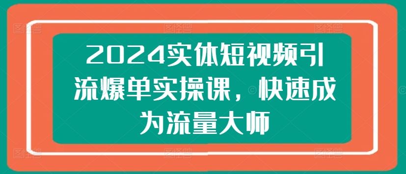 2024实体短视频引流爆单实操课,快速成为流量大师-优优云网创