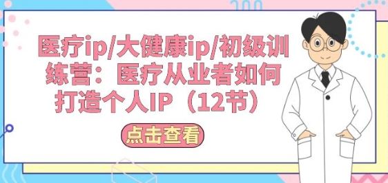 医疗ip/大健康ip/初级训练营:医疗从业者如何打造个人IP(12节)-优优云网创