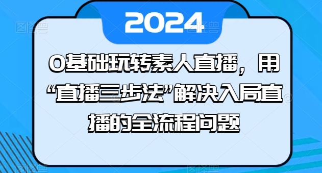 0基础玩转素人直播,用“直播三步法”解决入局直播的全流程问题-优优云网创
