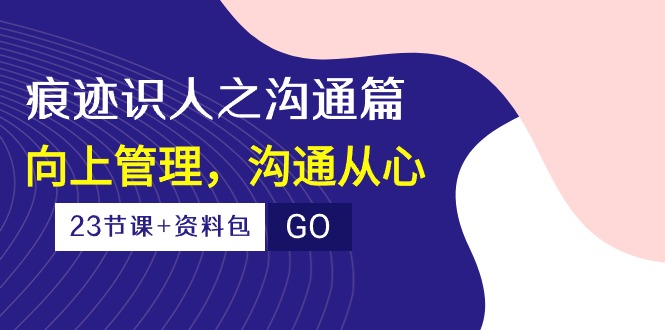 痕迹识人之沟通篇,向上管理,沟通从心(23节课+资料包)-优优云网创