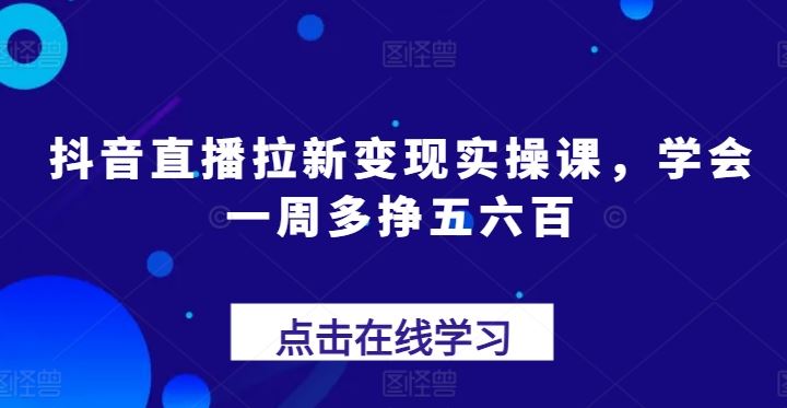抖音直播拉新变现实操课,学会一周多挣五六百-优优云网创