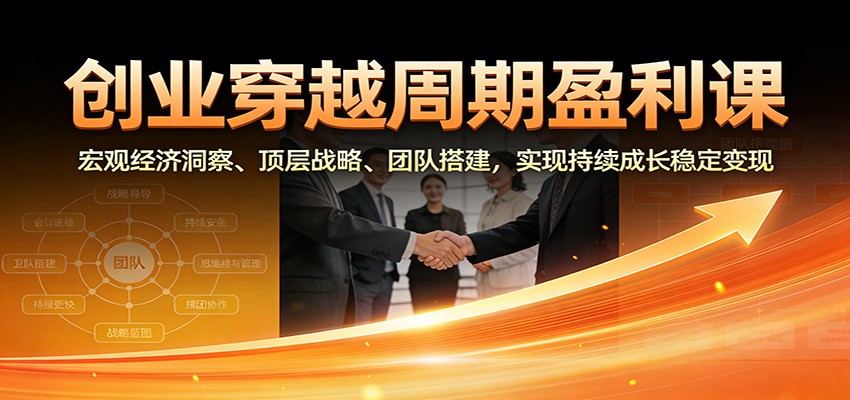 创业穿越周期盈利课:宏观经济洞察、顶层战略、团队搭建,实现持续成长稳定变现-优优云网创
