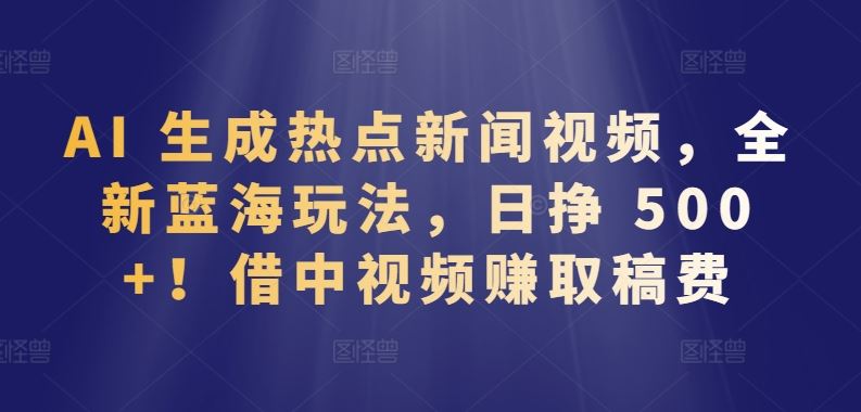 AI 生成热点新闻视频,全新蓝海玩法,日挣 500+!借中视频赚取稿费【揭秘】-优优云网创
