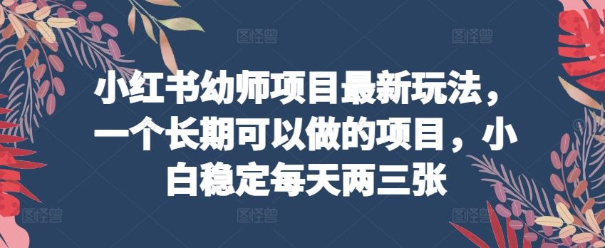 小红书幼师项目最新玩法,一个长期可以做的项目,小白稳定每天两三张-优优云网创