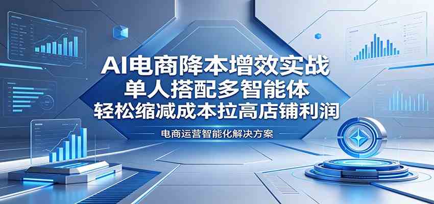AI电商降本增效实战:单人搭配多智能体,轻松缩减成本拉高店铺利润-优优云网创