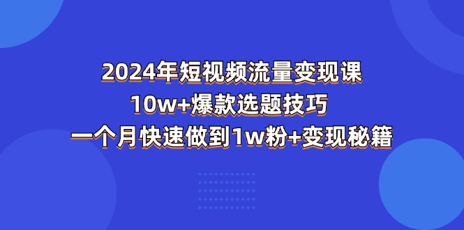 (11299期)2024年短视频-流量变现课:10w+爆款选题技巧 一个月快速做到1w粉+变现秘籍-优优云网创
