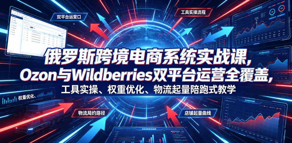俄罗斯跨境电商系统实战课,Ozon与Wildberries双平台运营全覆盖,工具实操、权重优化、物流履约、店铺起量陪跑式教学-优优云网创