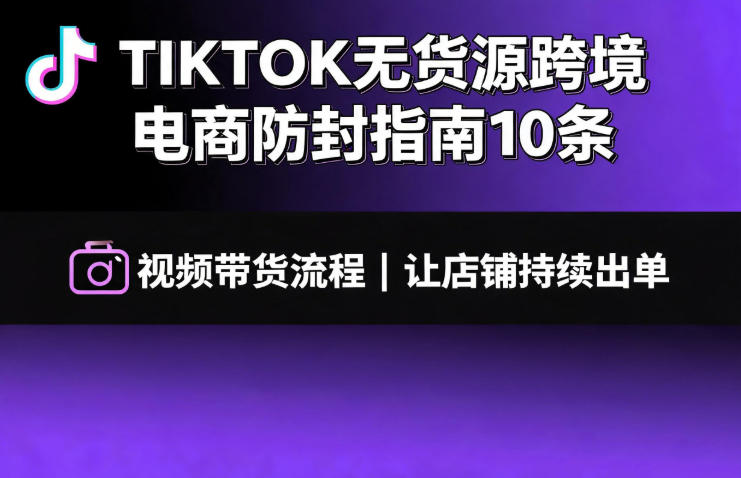 TIKTOK无货源跨境电商防封指南10条➕视频带货流程让自己的店铺持续出单【文档】-优优云网创
