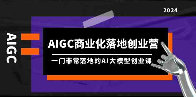 (9759期)AIGC-商业化落地创业营,一门非常落地的AI大模型创业课(8节课+资料)-优优云网创