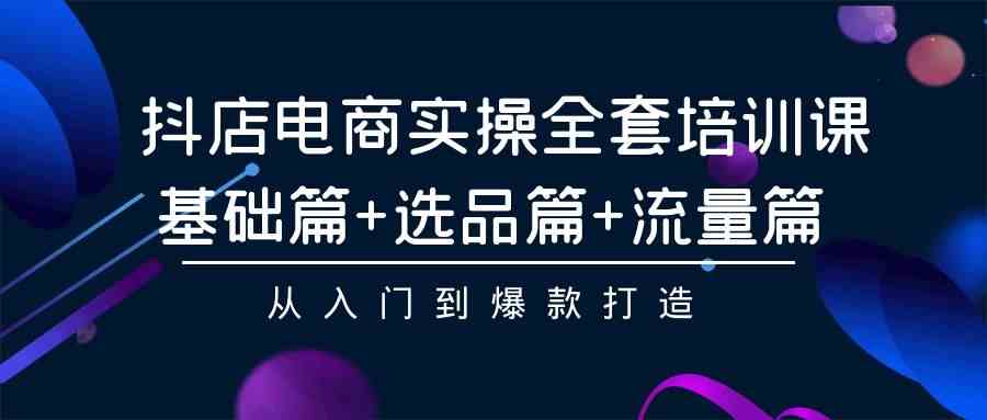 (9604期)抖店电商实操全套培训课:基础篇+选品篇+流量篇,从入门到爆款打造-优优云网创