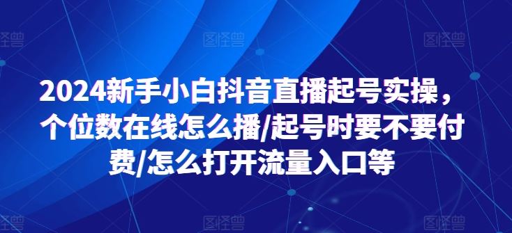2024新手小白抖音直播起号实操,个位数在线怎么播/起号时要不要付费/怎么打开流量入口等-优优云网创