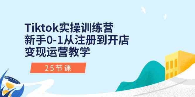Tiktok实操训练营：新手0-1从注册到开店变现运营教学（25节课）-优优云网创