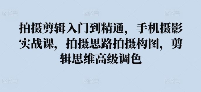 拍摄剪辑入门到精通,手机摄影实战课,拍摄思路拍摄构图,剪辑思维高级调色-优优云网创