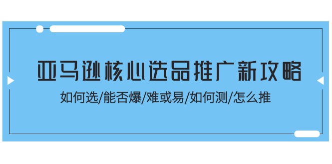 (11434期)亚马逊核心选品推广新攻略!如何选/能否爆/难或易/如何测/怎么推-优优云网创