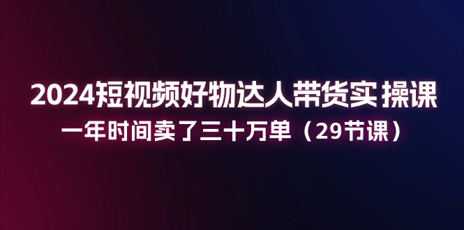(11289期)2024短视频好物达人带货实操课:一年时间卖了三十万单(29节课)-优优云网创