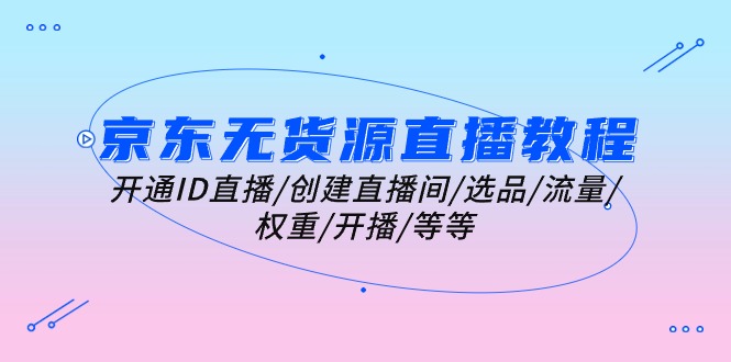 (10999期)京东无货源直播教程:开通ID直播/创建直播间/选品/流量/权重/开播/等等-优优云网创