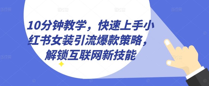 10分钟教学,快速上手小红书女装引流爆款策略,解锁互联网新技能【揭秘】-优优云网创