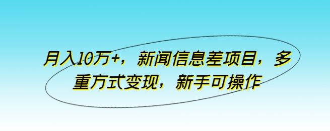 月入10万+,新闻信息差项目,多重方式变现,新手可操作【揭秘】-优优云网创