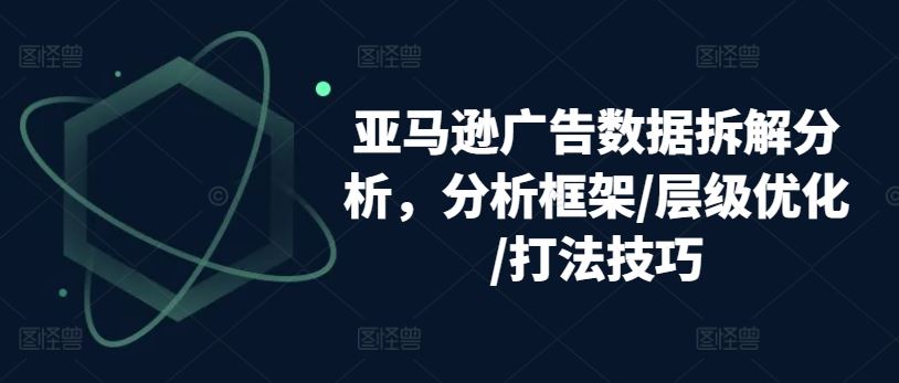 亚马逊广告数据拆解分析,分析框架/层级优化/打法技巧-优优云网创