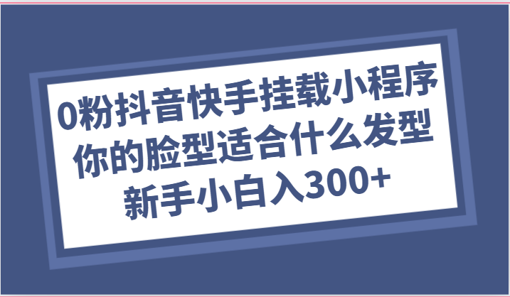 0粉抖音快手挂载小程序,你的脸型适合什么发型玩法,新手小白日入300+-优优云网创
