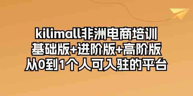 kilimall非洲电商培训,基础版+进阶版+高阶版 从0-1个人可入驻的平台(12节)-优优云网创