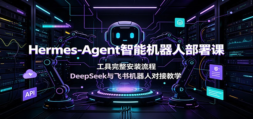 Hermes-Agent智能机器人部署课:工具完整安装流程,DeepSeek与飞书机器人对接教学-优优云网创