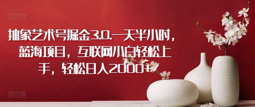 抽象艺术号掘金3.0.一天半小时,蓝海项目,互联网小白轻松上手,轻松日入2000+【揭秘】-优优云网创