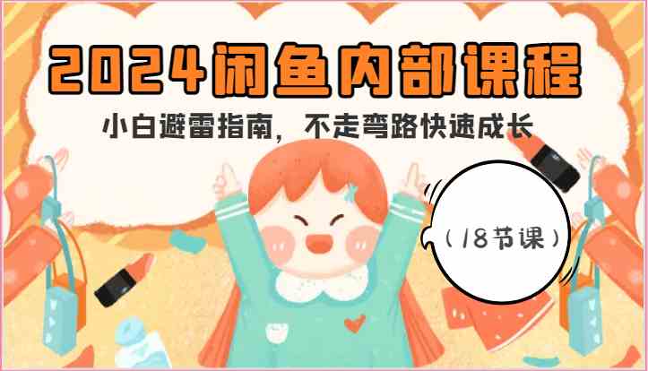 2024闲鱼内部课程,小白避雷指南,不走弯路快速成长(18节课)-优优云网创